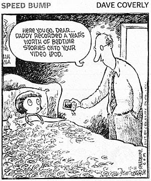 Cartoon: young daughter in bed with father saying: Here you go dear...Daddy recorded a year's worth of bedtime stories onto your video iPod.